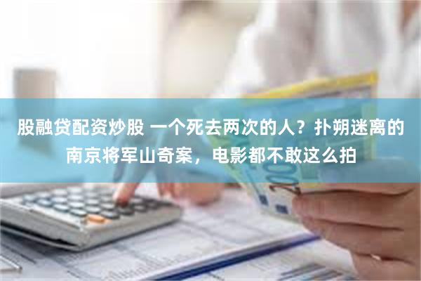 股融贷配资炒股 一个死去两次的人？扑朔迷离的南京将军山奇案，电影都不敢这么拍