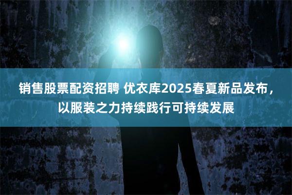 销售股票配资招聘 优衣库2025春夏新品发布，以服装之力持续践行可持续发展