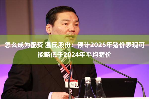 怎么成为配资 温氏股份：预计2025年猪价表现可能略低于2024年平均猪价