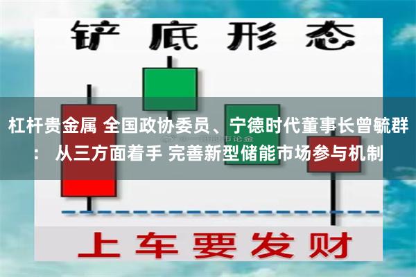 杠杆贵金属 全国政协委员、宁德时代董事长曾毓群： 从三方面着手 完善新型储能市场参与机制