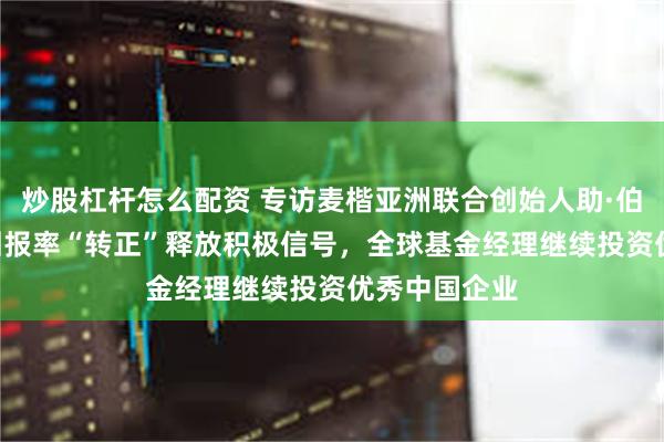 炒股杠杆怎么配资 专访麦楷亚洲联合创始人助·伯斯汀：IPO回报率“转正”释放积极信号，全球基金经理继续投资优秀中国企业