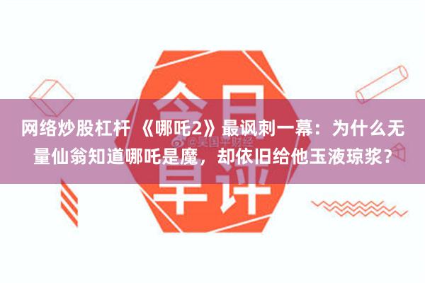 网络炒股杠杆 《哪吒2》最讽刺一幕：为什么无量仙翁知道哪吒是魔，却依旧给他玉液琼浆？