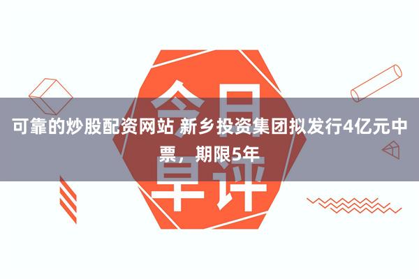 可靠的炒股配资网站 新乡投资集团拟发行4亿元中票，期限5年