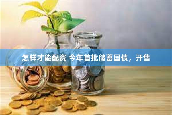 怎样才能配资 今年首批储蓄国债，开售