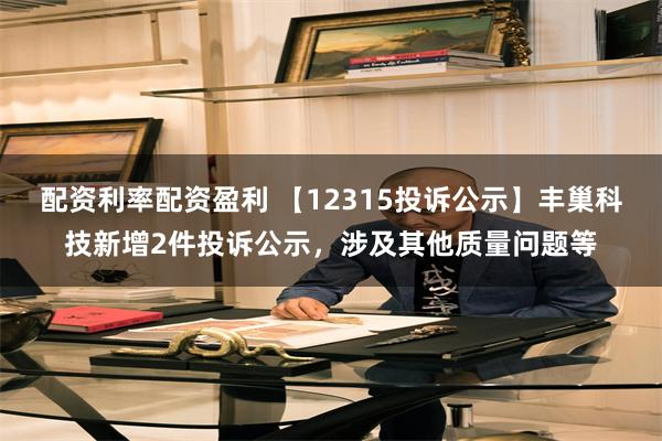 配资利率配资盈利 【12315投诉公示】丰巢科技新增2件投诉公示，涉及其他质量问题等