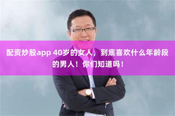 配资炒股app 40岁的女人，到底喜欢什么年龄段的男人！你们知道吗！