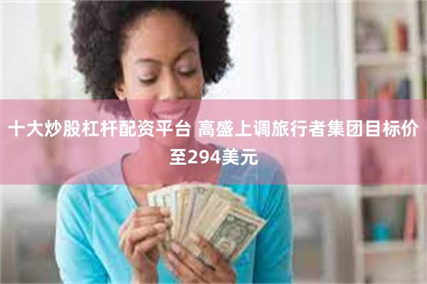 十大炒股杠杆配资平台 高盛上调旅行者集团目标价至294美元